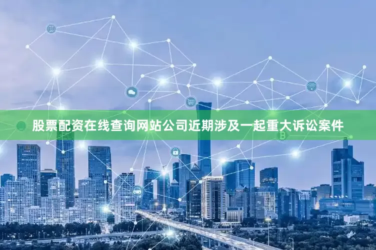 股票配资在线查询网站公司近期涉及一起重大诉讼案件