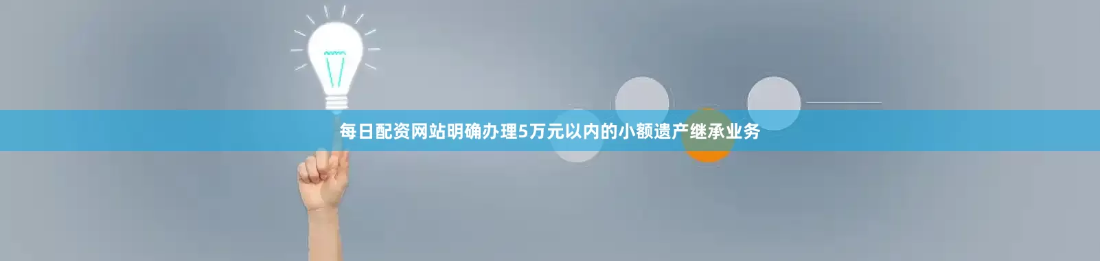 每日配资网站明确办理5万元以内的小额遗产继承业务