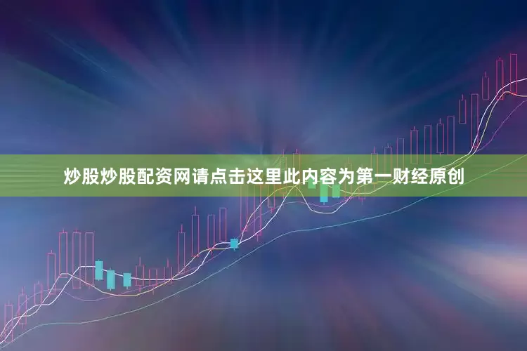 炒股炒股配资网请点击这里此内容为第一财经原创