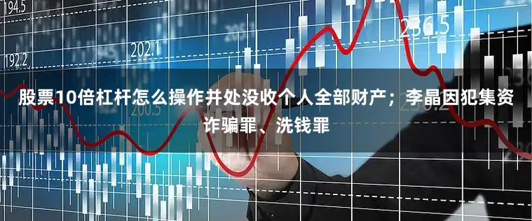 股票10倍杠杆怎么操作并处没收个人全部财产；李晶因犯集资诈骗罪、洗钱罪
