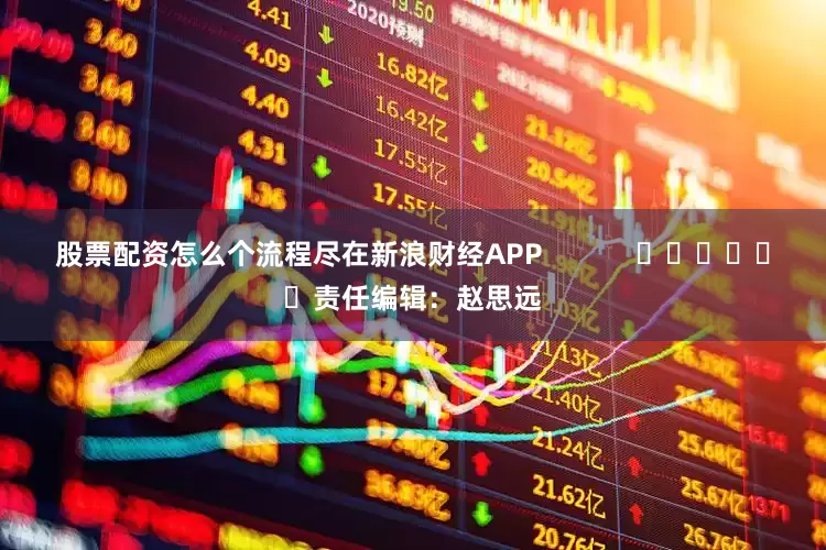 股票配资怎么个流程尽在新浪财经APP            						责任编辑：赵思远