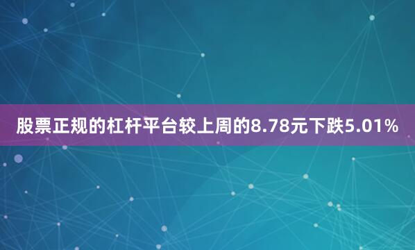 股票正规的杠杆平台较上周的8.78元下跌5.01%