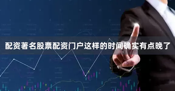 配资著名股票配资门户这样的时间确实有点晚了
