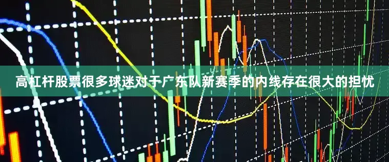 高杠杆股票很多球迷对于广东队新赛季的内线存在很大的担忧