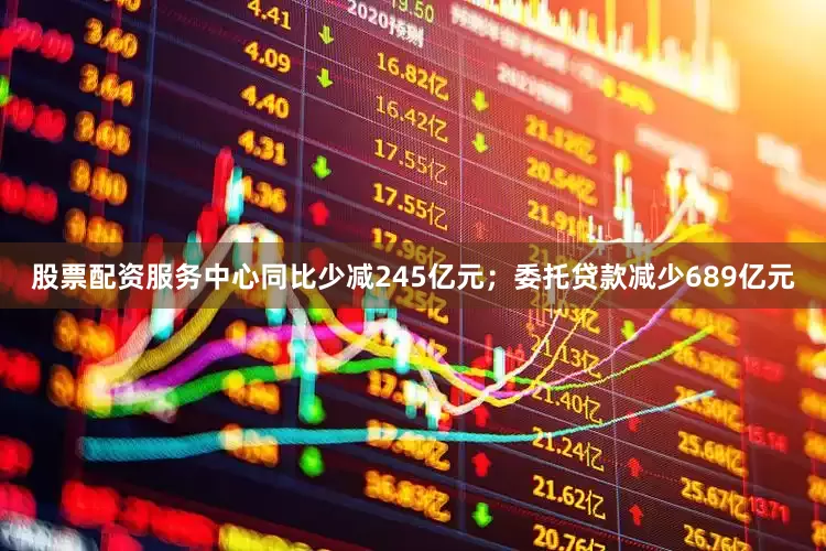 股票配资服务中心同比少减245亿元；委托贷款减少689亿元