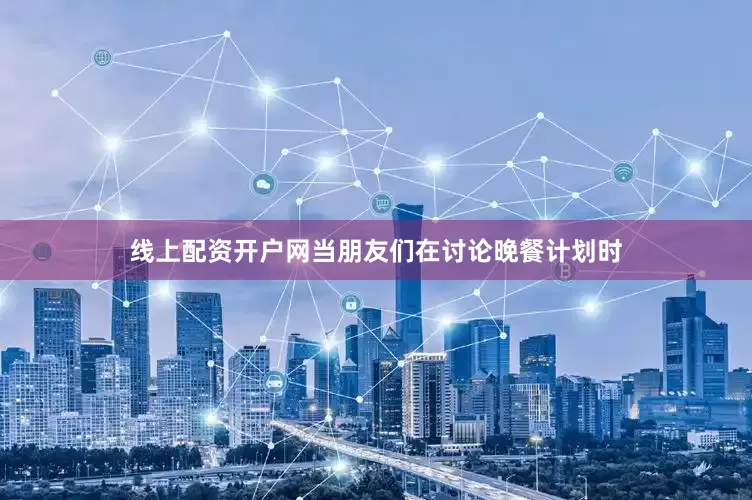 线上配资开户网当朋友们在讨论晚餐计划时