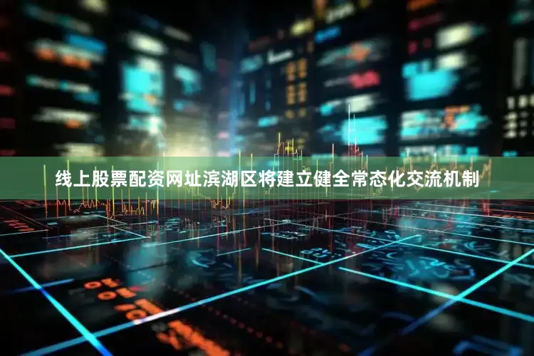 线上股票配资网址滨湖区将建立健全常态化交流机制