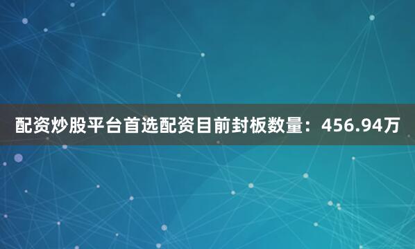 配资炒股平台首选配资目前封板数量：456.94万