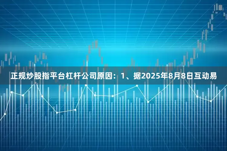 正规炒股指平台杠杆公司原因：1、据2025年8月8日互动易