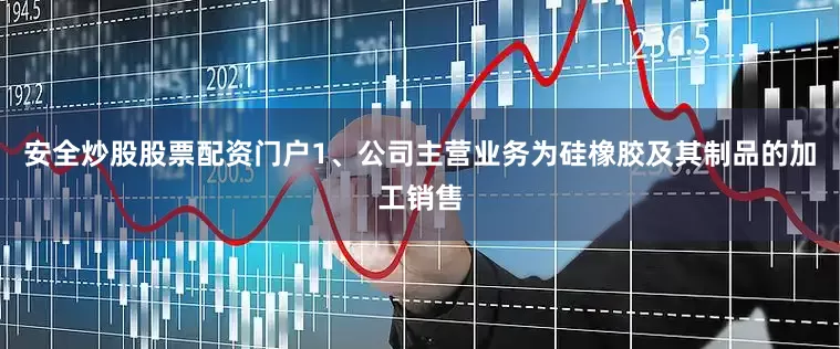 安全炒股股票配资门户1、公司主营业务为硅橡胶及其制品的加工销售