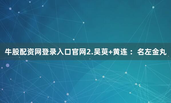 牛股配资网登录入口官网2.吴萸+黄连 ：名左金丸