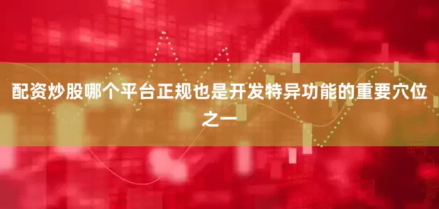 配资炒股哪个平台正规也是开发特异功能的重要穴位之一