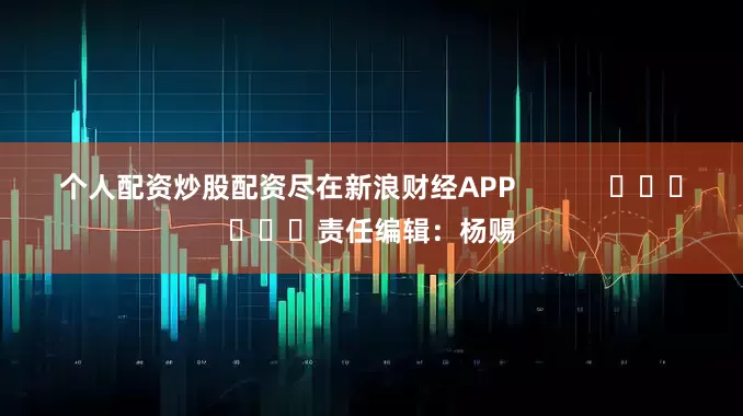 个人配资炒股配资尽在新浪财经APP            						责任编辑：杨赐