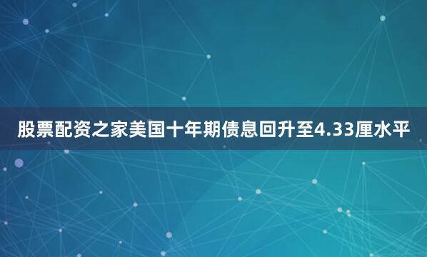 股票配资之家美国十年期债息回升至4.33厘水平