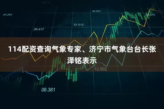 114配资查询气象专家、济宁市气象台台长张泽铭表示