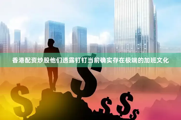 香港配资炒股他们透露钉钉当前确实存在极端的加班文化