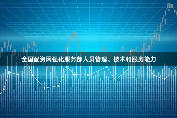 全国配资网强化服务部人员管理、技术和服务能力