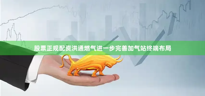 股票正规配资洪通燃气进一步完善加气站终端布局