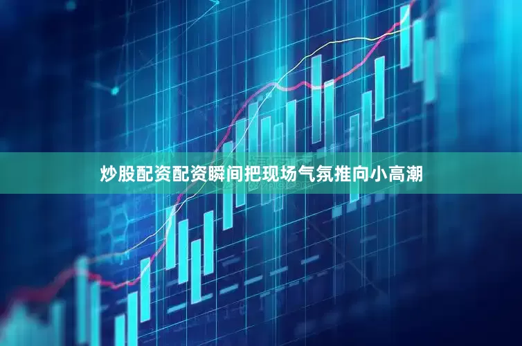 炒股配资配资瞬间把现场气氛推向小高潮