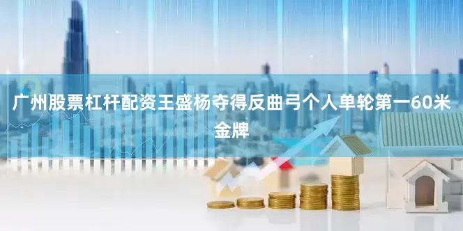 广州股票杠杆配资王盛杨夺得反曲弓个人单轮第一60米金牌
