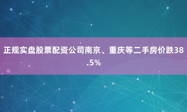 正规实盘股票配资公司南京、重庆等二手房价跌38.5%