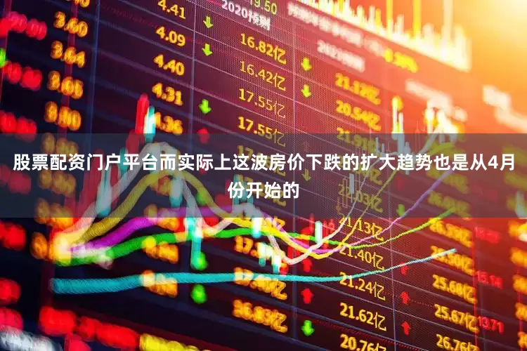 股票配资门户平台而实际上这波房价下跌的扩大趋势也是从4月份开始的