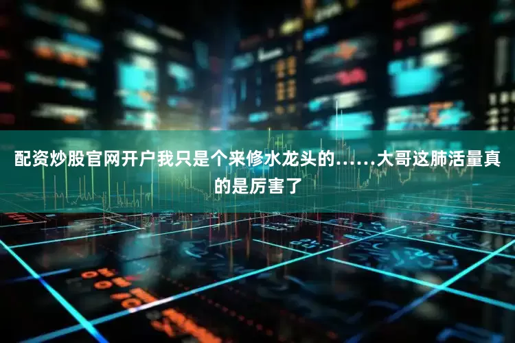配资炒股官网开户我只是个来修水龙头的……大哥这肺活量真的是厉害了