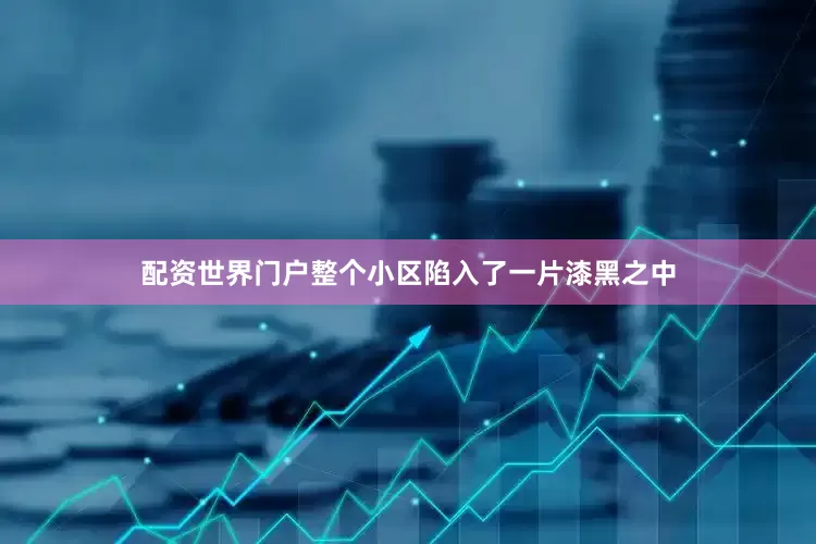 配资世界门户整个小区陷入了一片漆黑之中