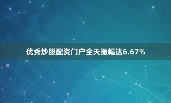 优秀炒股配资门户全天振幅达6.67%
