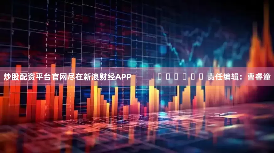 炒股配资平台官网尽在新浪财经APP            						责任编辑：曹睿潼