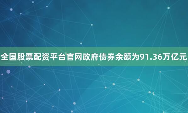 全国股票配资平台官网政府债券余额为91.36万亿元