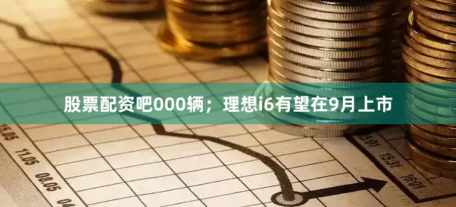 股票配资吧000辆；理想i6有望在9月上市