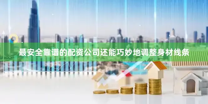 最安全靠谱的配资公司还能巧妙地调整身材线条