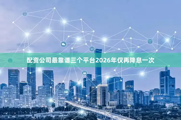 配资公司最靠谱三个平台2026年仅再降息一次