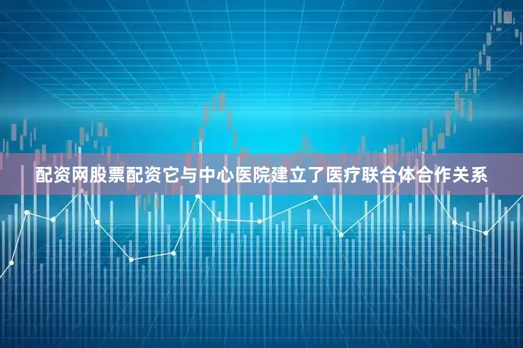配资网股票配资它与中心医院建立了医疗联合体合作关系
