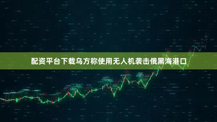 配资平台下载乌方称使用无人机袭击俄黑海港口