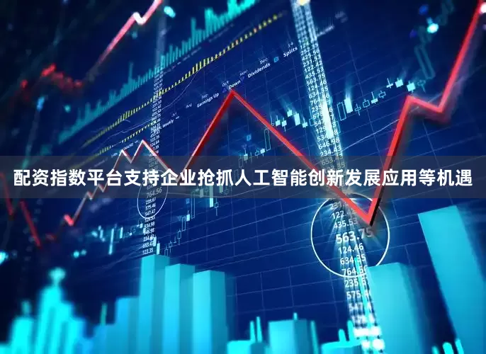 配资指数平台支持企业抢抓人工智能创新发展应用等机遇