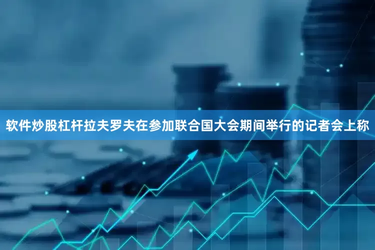 软件炒股杠杆拉夫罗夫在参加联合国大会期间举行的记者会上称