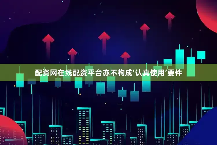 配资网在线配资平台亦不构成‘认真使用’要件