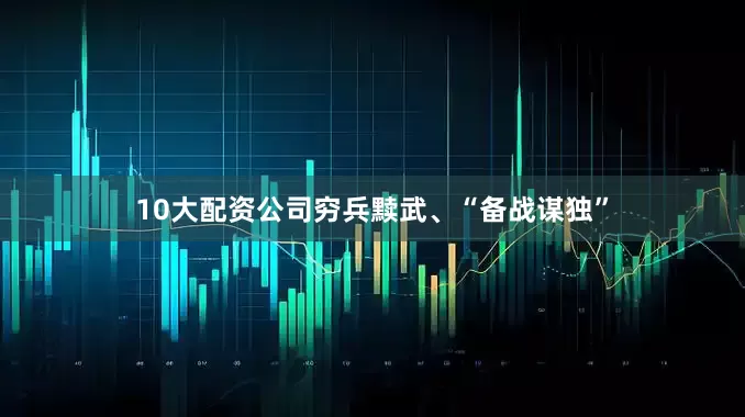 10大配资公司穷兵黩武、“备战谋独”
