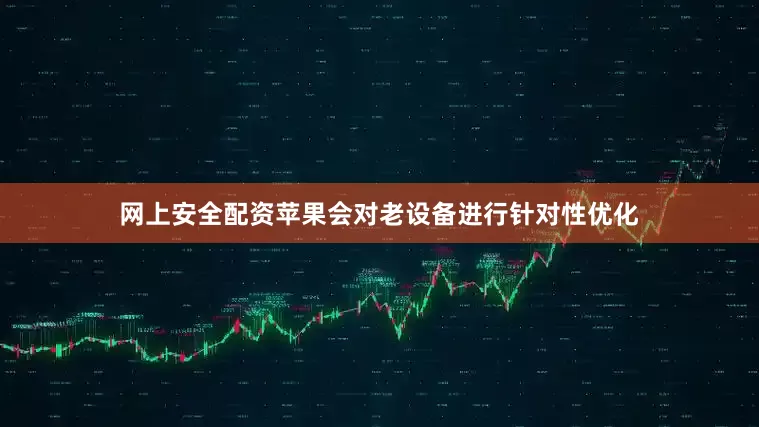 网上安全配资苹果会对老设备进行针对性优化