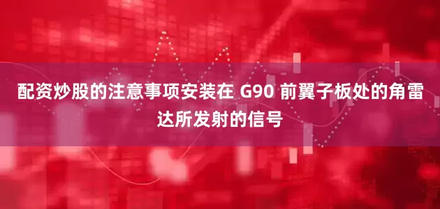 配资炒股的注意事项安装在 G90 前翼子板处的角雷达所发射的信号