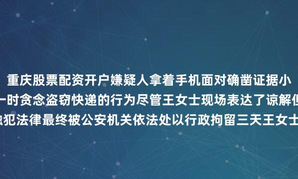 重庆股票配资开户嫌疑人拿着手机面对确凿证据小伙子最终承认了自己因一时贪念盗窃快递的行为尽管王女士现场表达了谅解但张某的盗窃行为已触犯法律最终被公安机关依法处以行政拘留三天王女士最终拿回了自己的冲锋衣04.快递盗窃普遍存在的社会问题王女士的遭遇并非个例随着网购的普及快递盗窃已成为当前社会的突出问题综合来看常见的盗窃手法主要有以下几种：个别心存不轨的快递员利用工作便利“监守自盗”有些人趁快递员将包裹集
