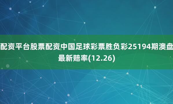 配资平台股票配资中国足球彩票胜负彩25194期澳盘最新赔率(12.26)
