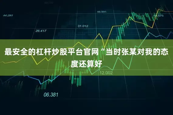 最安全的杠杆炒股平台官网“当时张某对我的态度还算好