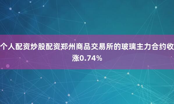 个人配资炒股配资郑州商品交易所的玻璃主力合约收涨0.74%