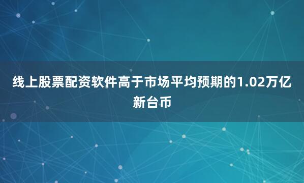线上股票配资软件高于市场平均预期的1.02万亿新台币